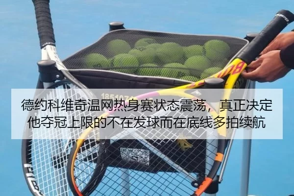 德约科维奇温网热身赛状态震荡，真正决定他夺冠上限的不在发球而在底线多拍续航
