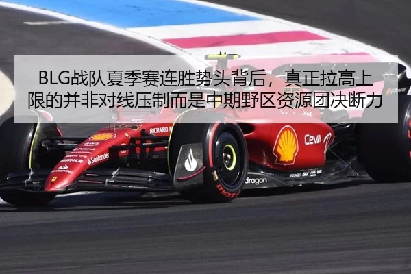 BLG战队夏季赛连胜势头背后，真正拉高上限的并非对线压制而是中期野区资源团决断力